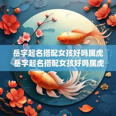 岳字起名搭配女孩好吗属虎 岳字起名搭配女孩好吗属虎的