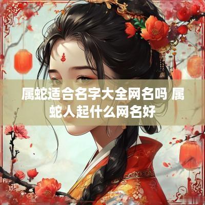 属蛇适合名字大全网名吗 属蛇人起什么网名好