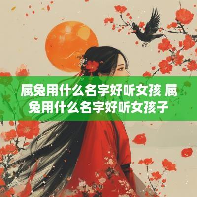 属兔用什么名字好听女孩 属兔用什么名字好听女孩子