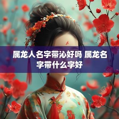 属龙人名字带沁好吗 属龙名字带什么字好