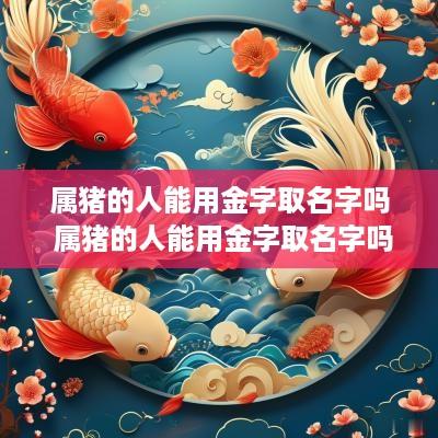 属猪的人能用金字取名字吗 属猪的人能用金字取名字吗女孩