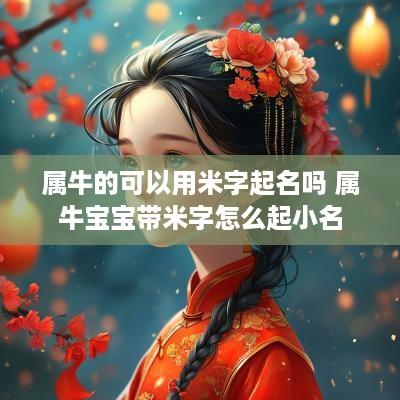 属牛的可以用米字起名吗 属牛宝宝带米字怎么起小名