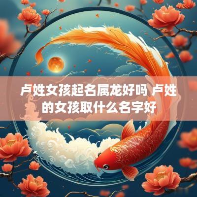 卢姓女孩起名属龙好吗 卢姓的女孩取什么名字好