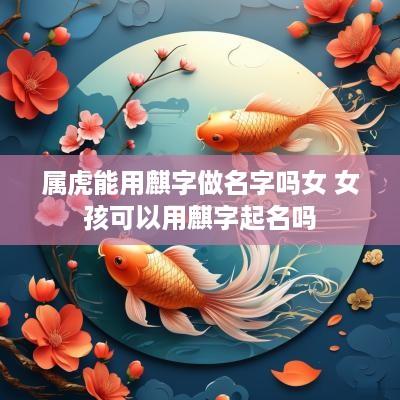 属虎能用麒字做名字吗女 女孩可以用麒字起名吗