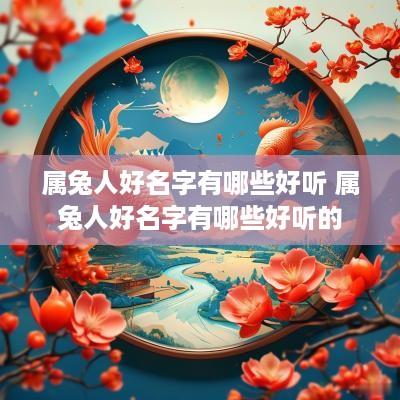 属兔人好名字有哪些好听 属兔人好名字有哪些好听的 属兔人好名字有哪些好听 属兔人好名字有哪些好听的