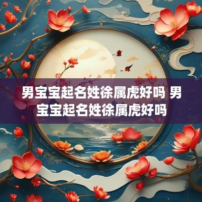 男宝宝起名姓徐属虎好吗 男宝宝起名姓徐属虎好吗