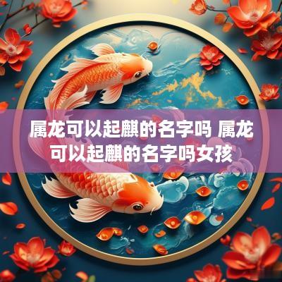 属龙可以起麒的名字吗 属龙可以起麒的名字吗女孩