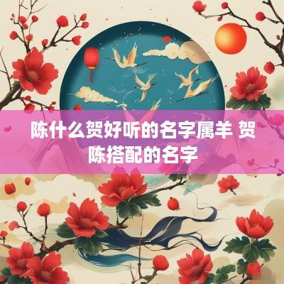 陈什么贺好听的名字属羊 贺陈搭配的名字