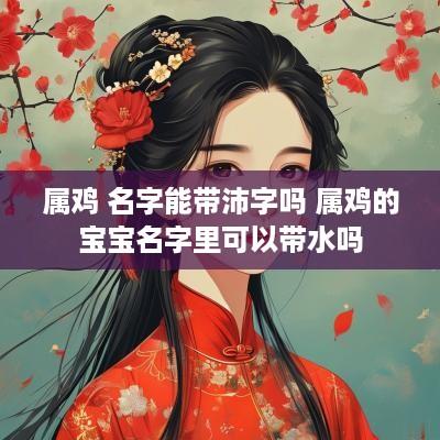 属鸡 名字能带沛字吗 属鸡的宝宝名字里可以带水吗