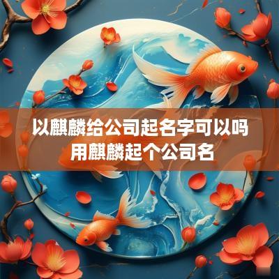 以麒麟给公司起名字可以吗 用麒麟起个公司名