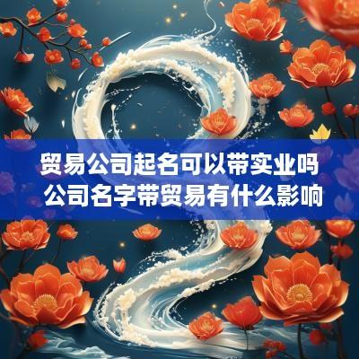 贸易公司起名可以带实业吗 公司名字带贸易有什么影响吗