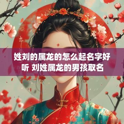 姓刘的属龙的怎么起名字好听 刘姓属龙的男孩取名