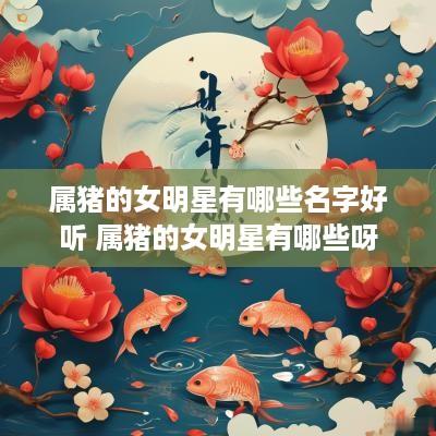 属猪的女明星有哪些名字好听 属猪的女明星有哪些呀