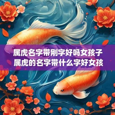 属虎名字带刚字好吗女孩子 属虎的名字带什么字好女孩