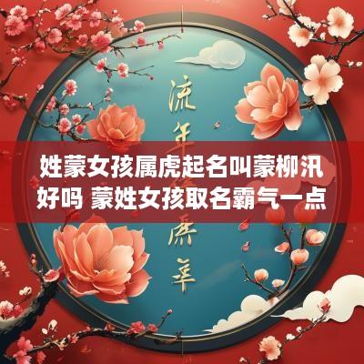 姓蒙女孩属虎起名叫蒙柳汛好吗 蒙姓女孩取名霸气一点的名字