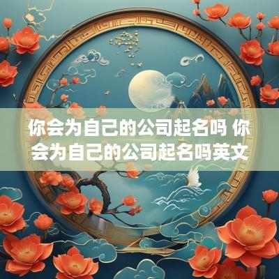 你会为自己的公司起名吗 你会为自己的公司起名吗英文