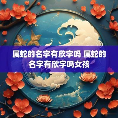 属蛇的名字有欣字吗 属蛇的名字有欣字吗女孩