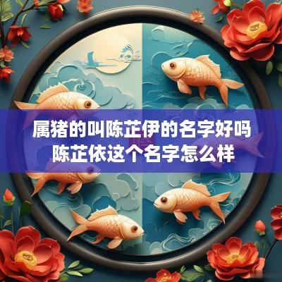 属猪的叫陈芷伊的名字好吗 陈芷依这个名字怎么样