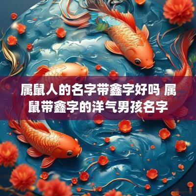 属鼠人的名字带鑫字好吗 属鼠带鑫字的洋气男孩名字