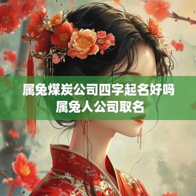 属兔煤炭公司四字起名好吗 属兔人公司取名