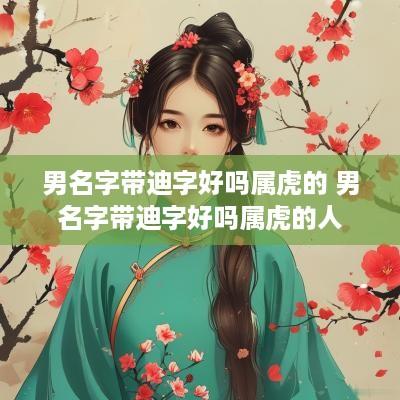 男名字带迪字好吗属虎的 男名字带迪字好吗属虎的人