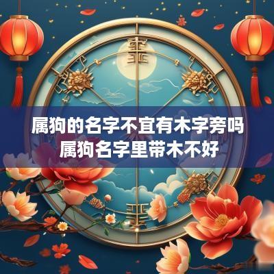 属狗的名字不宜有木字旁吗 属狗名字里带木不好