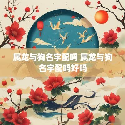 属龙与狗名字配吗 属龙与狗名字配吗好吗