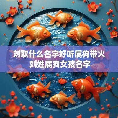 刘取什么名字好听属狗带火 刘姓属狗女孩名字