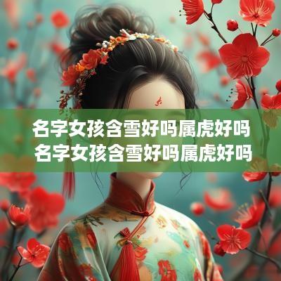 名字女孩含雪好吗属虎好吗 名字女孩含雪好吗属虎好吗
