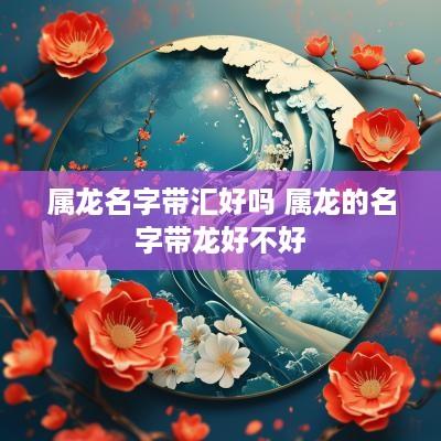 属龙名字带汇好吗 属龙的名字带龙好不好
