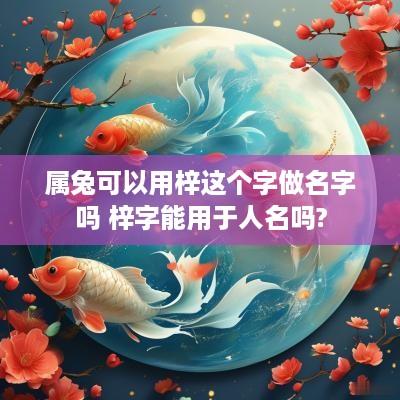 属兔可以用梓这个字做名字吗 梓字能用于人名吗?