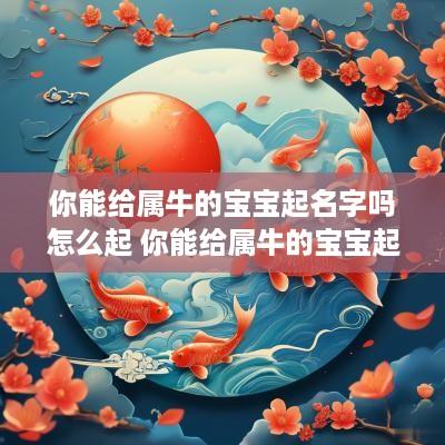 你能给属牛的宝宝起名字吗怎么起 你能给属牛的宝宝起名字吗怎么起的