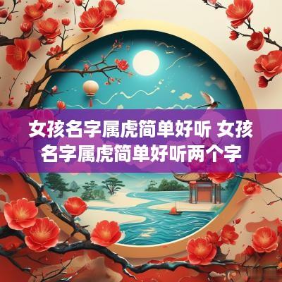 女孩名字属虎简单好听 女孩名字属虎简单好听两个字