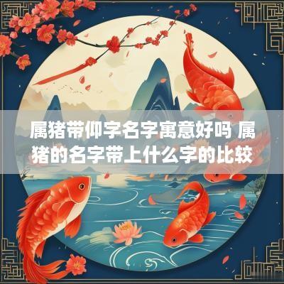 属猪带仰字名字寓意好吗 属猪的名字带上什么字的比较好