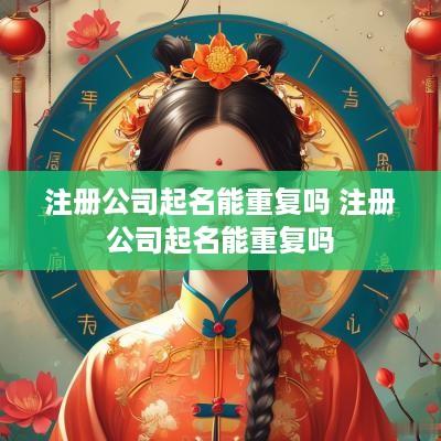 注册公司起名能重复吗 注册公司起名能重复吗