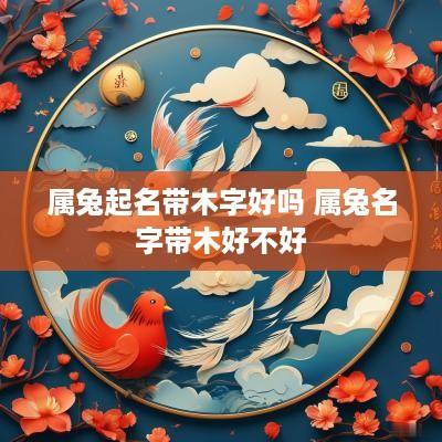 属兔起名带木字好吗 属兔名字带木好不好