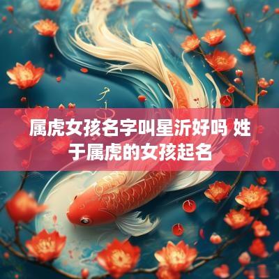 属虎女孩名字叫星沂好吗 姓于属虎的女孩起名