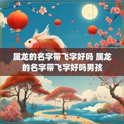 属龙的名字带飞字好吗 属龙的名字带飞字好吗男孩