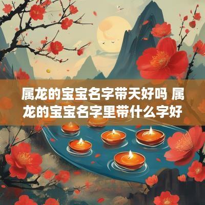 属龙的宝宝名字带天好吗 属龙的宝宝名字里带什么字好