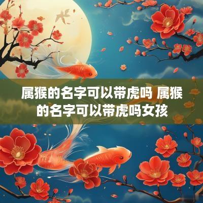 属猴的名字可以带虎吗 属猴的名字可以带虎吗女孩