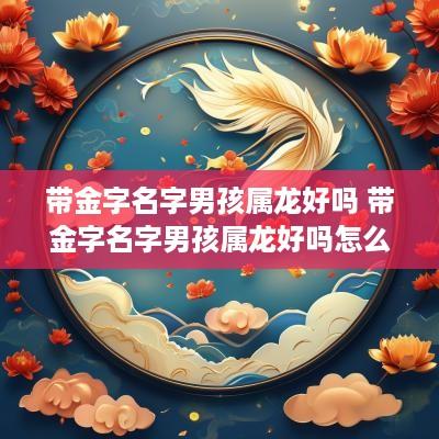 带金字名字男孩属龙好吗 带金字名字男孩属龙好吗怎么取