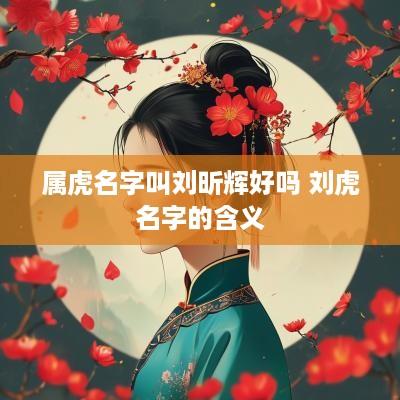 属虎名字叫刘昕辉好吗 刘虎名字的含义