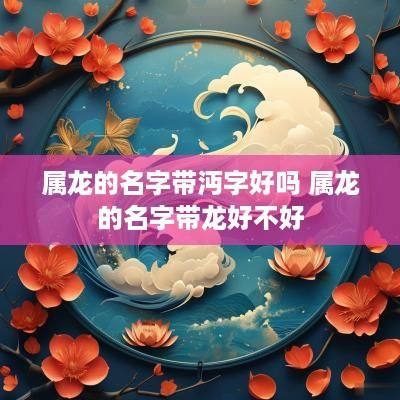 属龙的名字带沔字好吗 属龙的名字带龙好不好