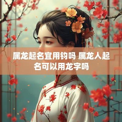 属龙起名宜用钧吗 属龙人起名可以用龙字吗