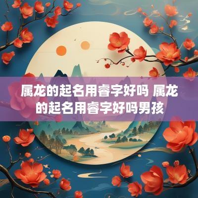 属龙的起名用睿字好吗 属龙的起名用睿字好吗男孩