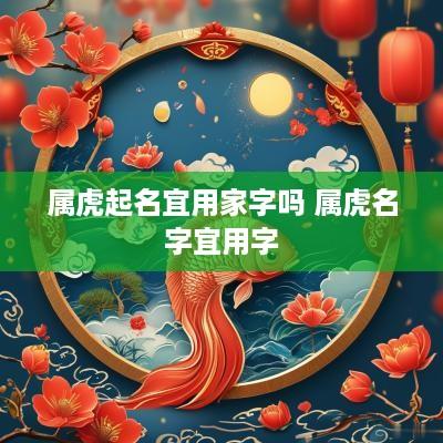 属虎起名宜用家字吗 属虎名字宜用字