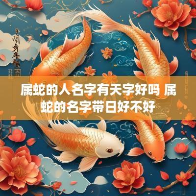 属蛇的人名字有天字好吗 属蛇的名字带日好不好