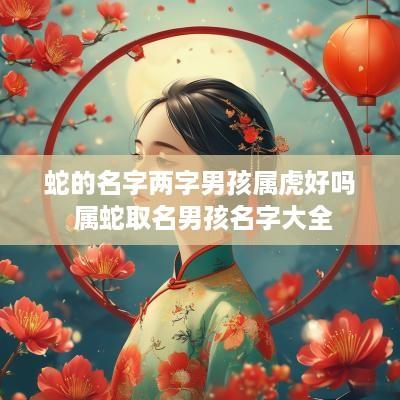 蛇的名字两字男孩属虎好吗 属蛇取名男孩名字大全