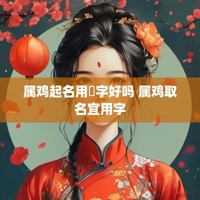 属鸡起名用珺字好吗 属鸡取名宜用字