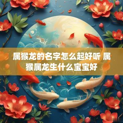 属猴龙的名字怎么起好听 属猴属龙生什么宝宝好